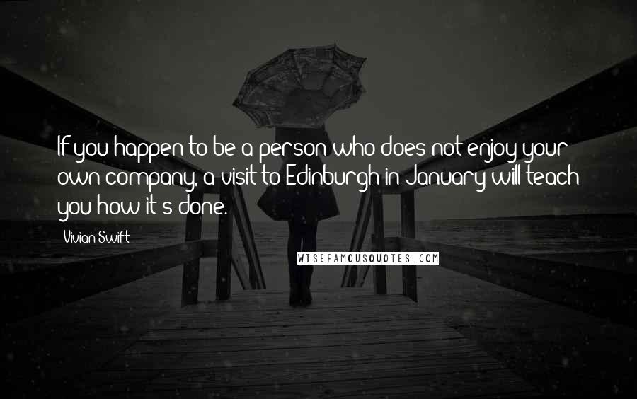 Vivian Swift Quotes: If you happen to be a person who does not enjoy your own company, a visit to Edinburgh in January will teach you how it's done.