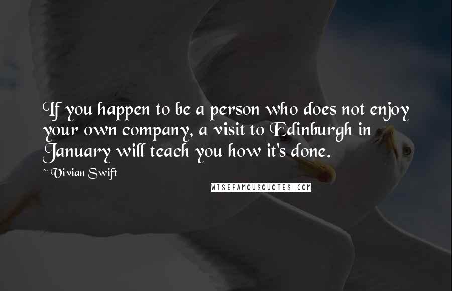 Vivian Swift Quotes: If you happen to be a person who does not enjoy your own company, a visit to Edinburgh in January will teach you how it's done.