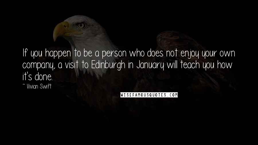 Vivian Swift Quotes: If you happen to be a person who does not enjoy your own company, a visit to Edinburgh in January will teach you how it's done.