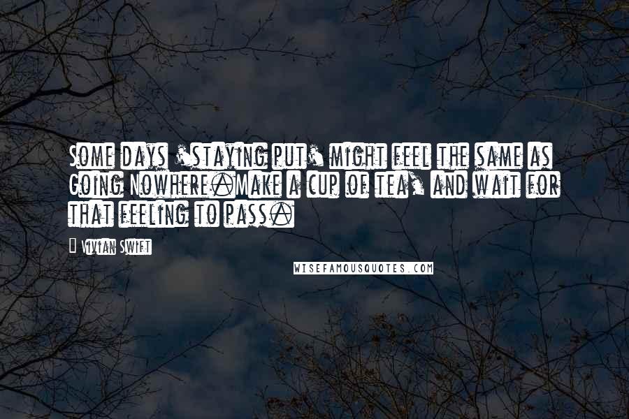 Vivian Swift Quotes: Some days 'staying put' might feel the same as Going Nowhere.Make a cup of tea, and wait for that feeling to pass.