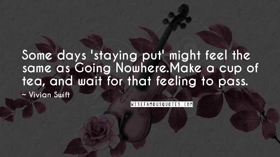 Vivian Swift Quotes: Some days 'staying put' might feel the same as Going Nowhere.Make a cup of tea, and wait for that feeling to pass.