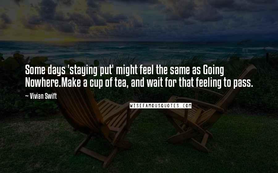 Vivian Swift Quotes: Some days 'staying put' might feel the same as Going Nowhere.Make a cup of tea, and wait for that feeling to pass.