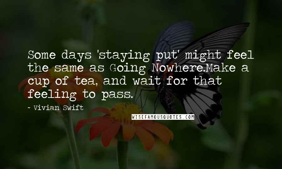 Vivian Swift Quotes: Some days 'staying put' might feel the same as Going Nowhere.Make a cup of tea, and wait for that feeling to pass.