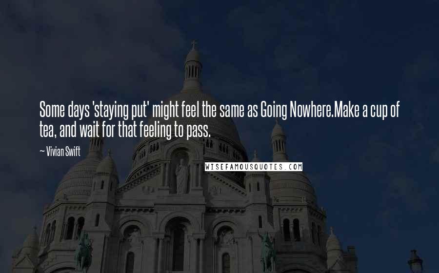 Vivian Swift Quotes: Some days 'staying put' might feel the same as Going Nowhere.Make a cup of tea, and wait for that feeling to pass.