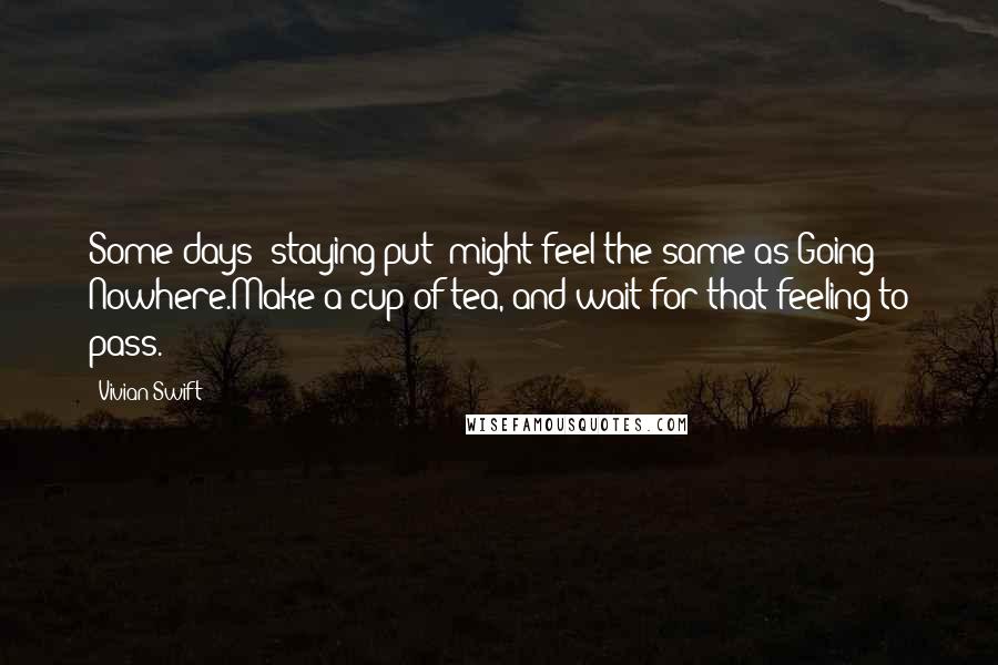 Vivian Swift Quotes: Some days 'staying put' might feel the same as Going Nowhere.Make a cup of tea, and wait for that feeling to pass.