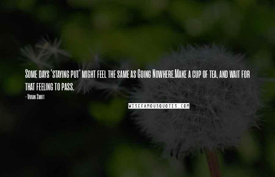 Vivian Swift Quotes: Some days 'staying put' might feel the same as Going Nowhere.Make a cup of tea, and wait for that feeling to pass.