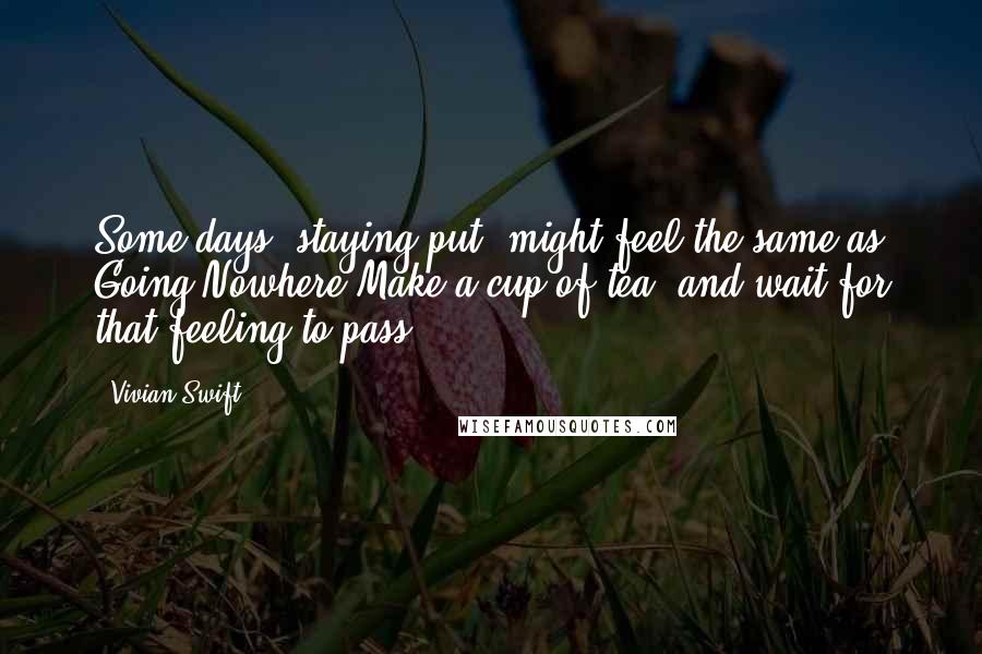 Vivian Swift Quotes: Some days 'staying put' might feel the same as Going Nowhere.Make a cup of tea, and wait for that feeling to pass.