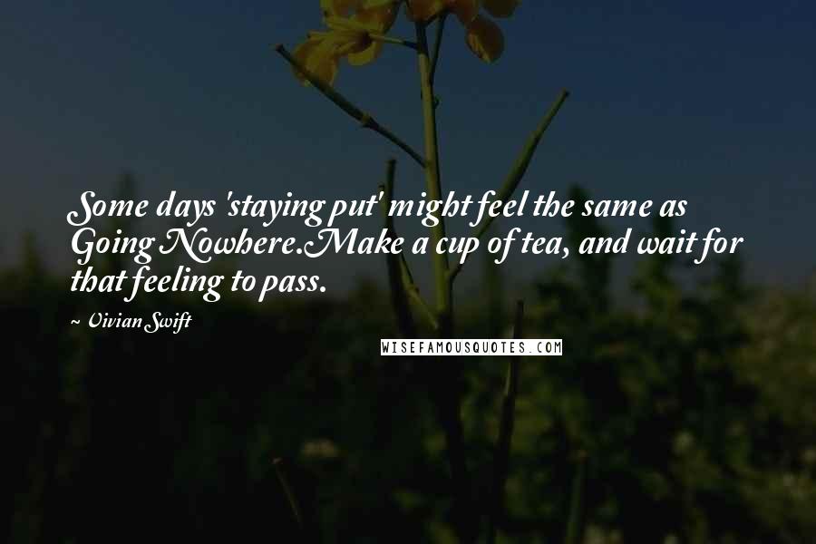 Vivian Swift Quotes: Some days 'staying put' might feel the same as Going Nowhere.Make a cup of tea, and wait for that feeling to pass.