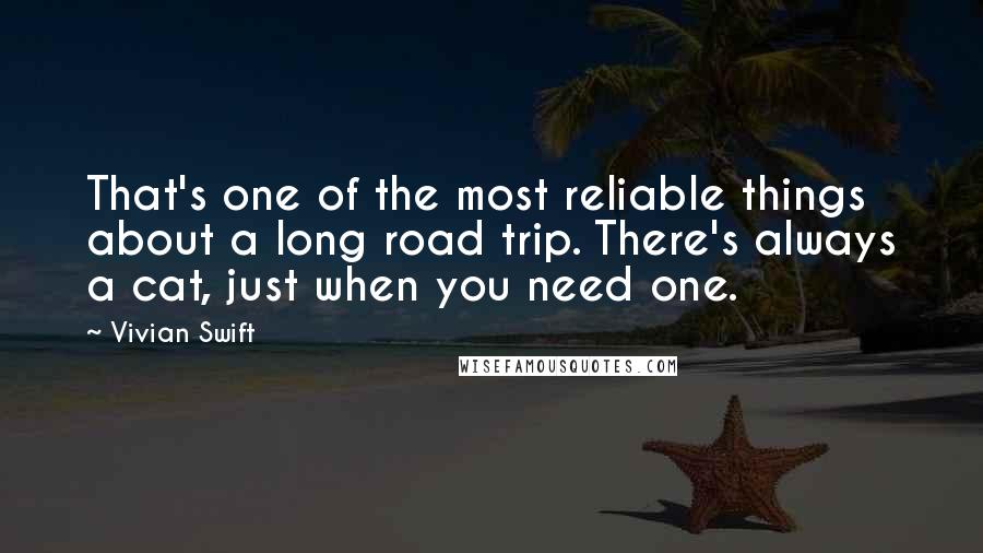 Vivian Swift Quotes: That's one of the most reliable things about a long road trip. There's always a cat, just when you need one.