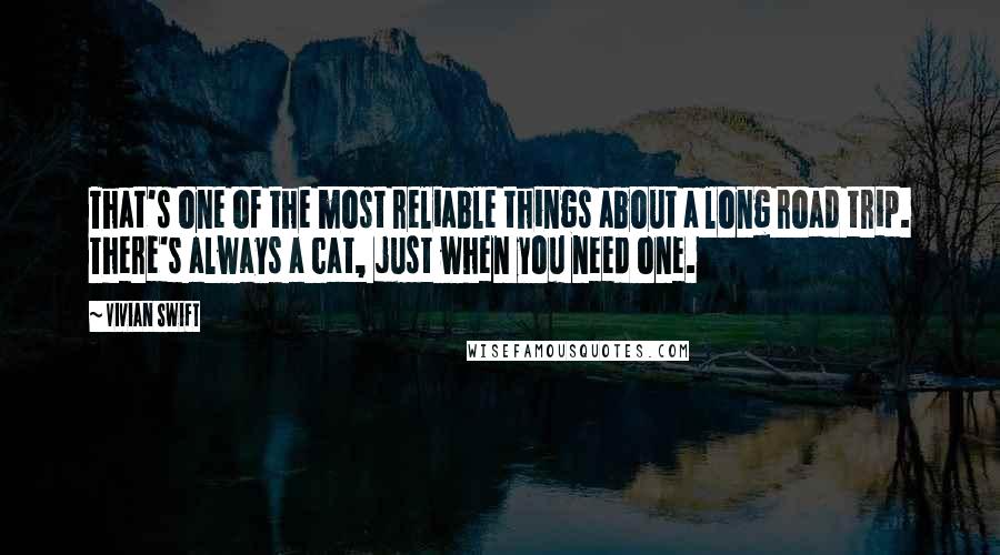 Vivian Swift Quotes: That's one of the most reliable things about a long road trip. There's always a cat, just when you need one.