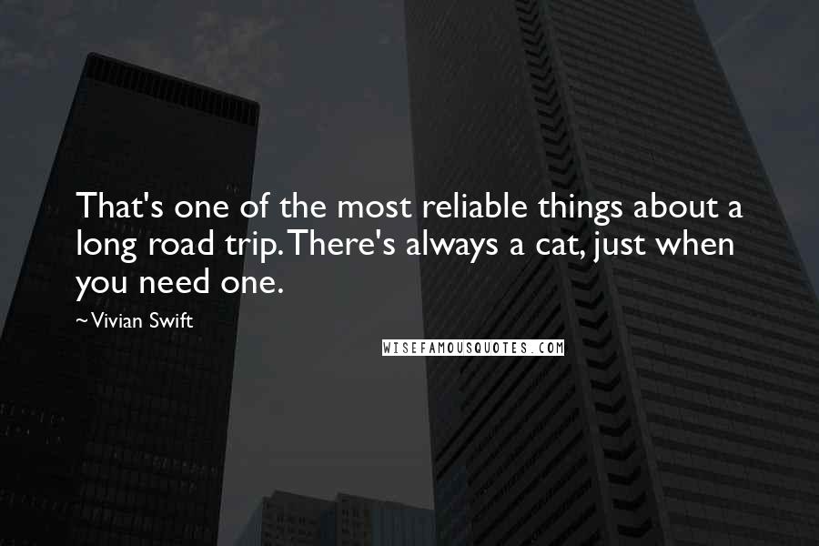 Vivian Swift Quotes: That's one of the most reliable things about a long road trip. There's always a cat, just when you need one.