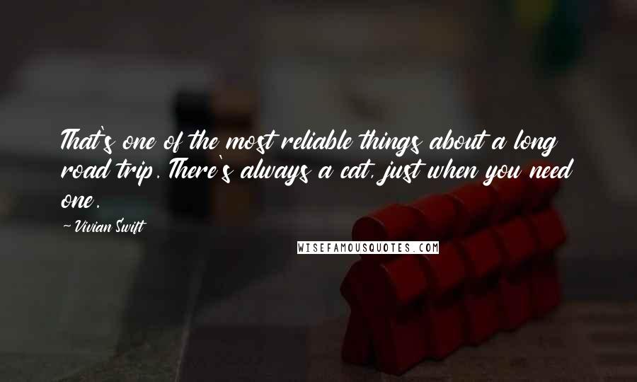 Vivian Swift Quotes: That's one of the most reliable things about a long road trip. There's always a cat, just when you need one.