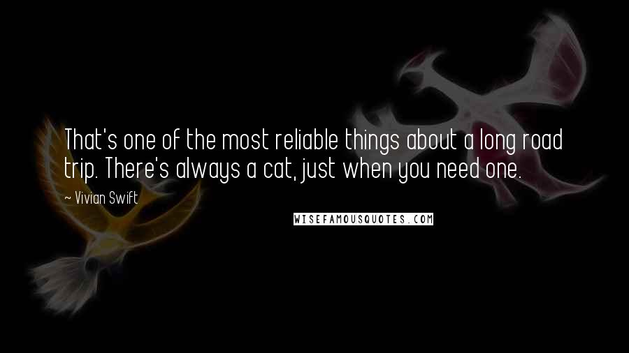 Vivian Swift Quotes: That's one of the most reliable things about a long road trip. There's always a cat, just when you need one.