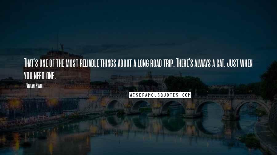 Vivian Swift Quotes: That's one of the most reliable things about a long road trip. There's always a cat, just when you need one.
