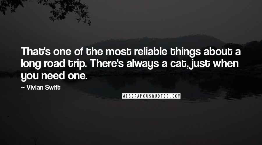 Vivian Swift Quotes: That's one of the most reliable things about a long road trip. There's always a cat, just when you need one.