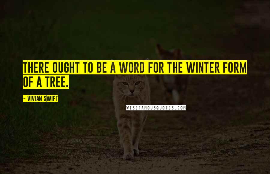 Vivian Swift Quotes: There ought to be a word for the Winter form of a tree.