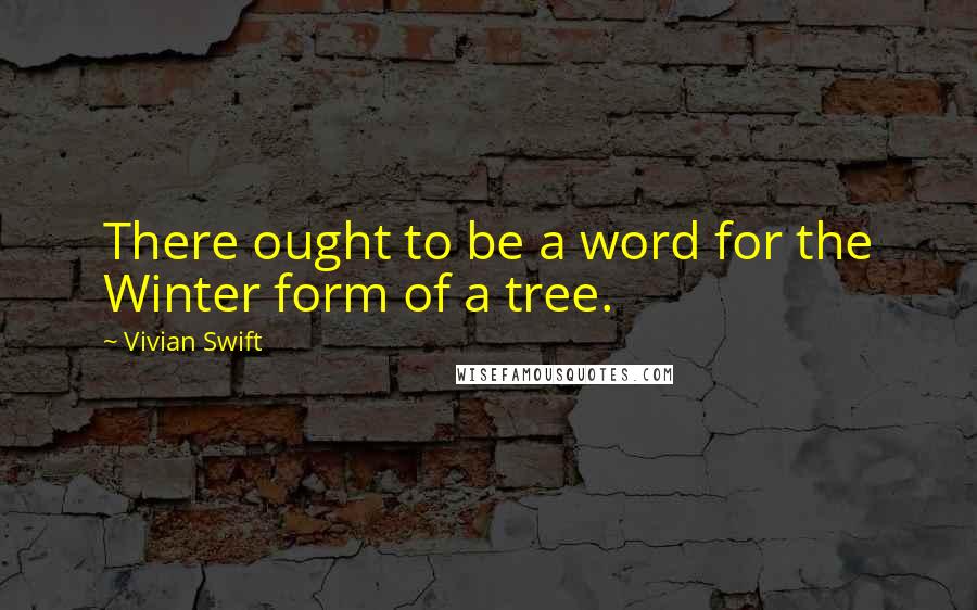 Vivian Swift Quotes: There ought to be a word for the Winter form of a tree.