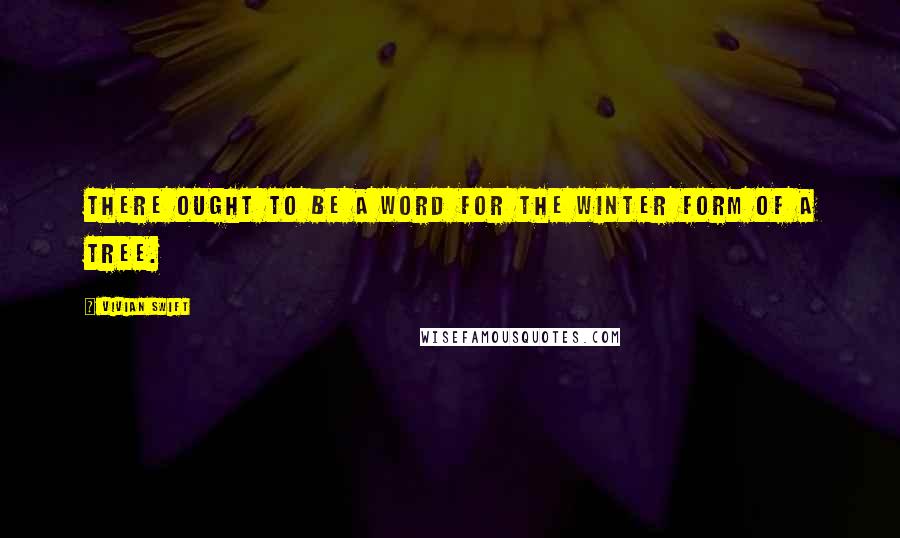 Vivian Swift Quotes: There ought to be a word for the Winter form of a tree.