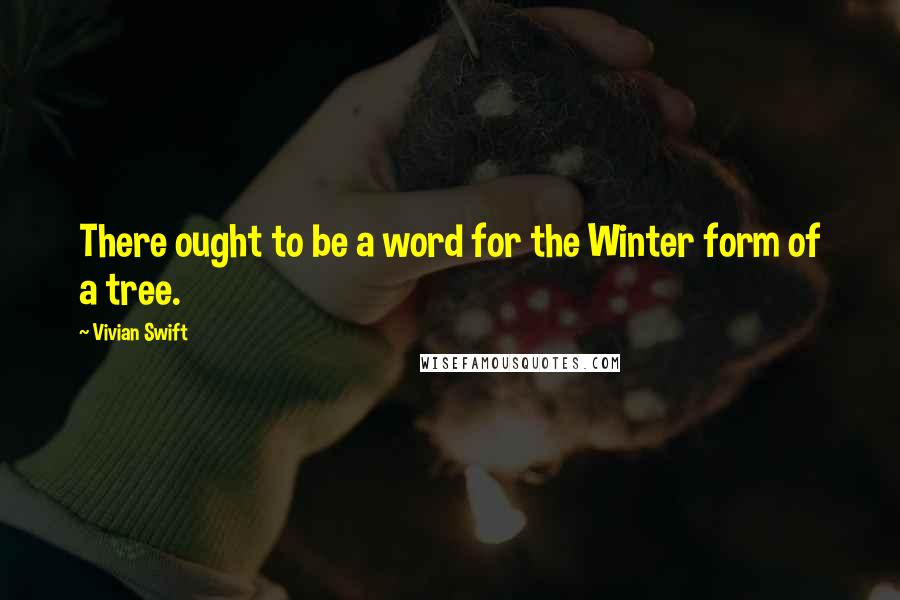 Vivian Swift Quotes: There ought to be a word for the Winter form of a tree.