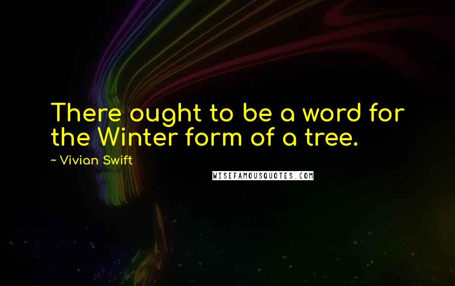 Vivian Swift Quotes: There ought to be a word for the Winter form of a tree.