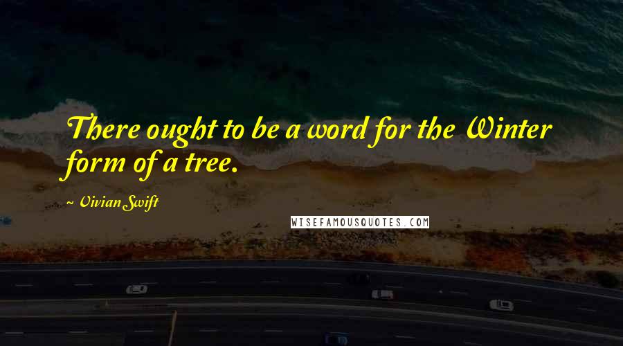 Vivian Swift Quotes: There ought to be a word for the Winter form of a tree.
