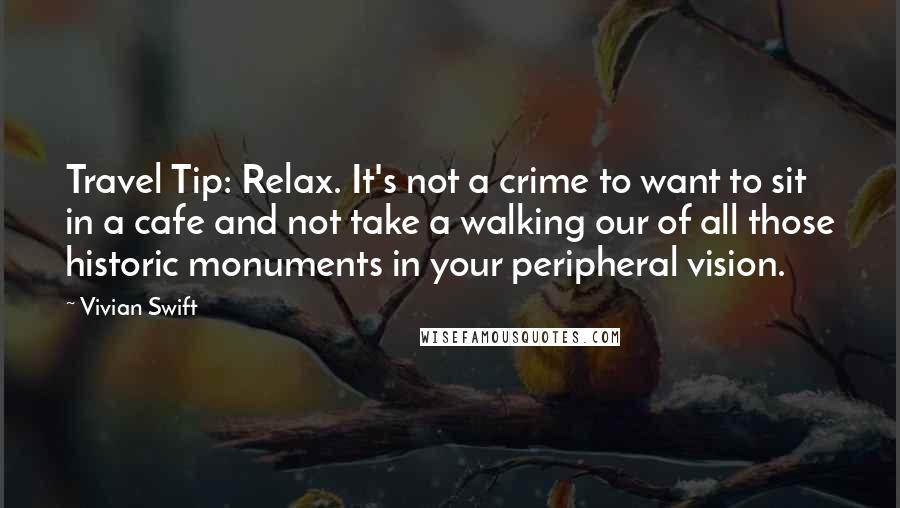 Vivian Swift Quotes: Travel Tip: Relax. It's not a crime to want to sit in a cafe and not take a walking our of all those historic monuments in your peripheral vision.