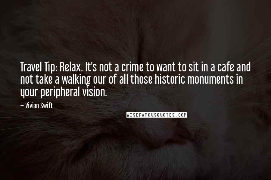 Vivian Swift Quotes: Travel Tip: Relax. It's not a crime to want to sit in a cafe and not take a walking our of all those historic monuments in your peripheral vision.