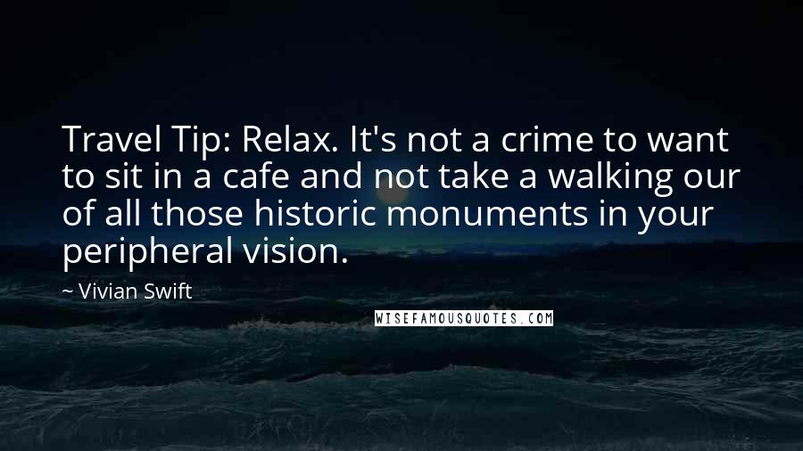 Vivian Swift Quotes: Travel Tip: Relax. It's not a crime to want to sit in a cafe and not take a walking our of all those historic monuments in your peripheral vision.