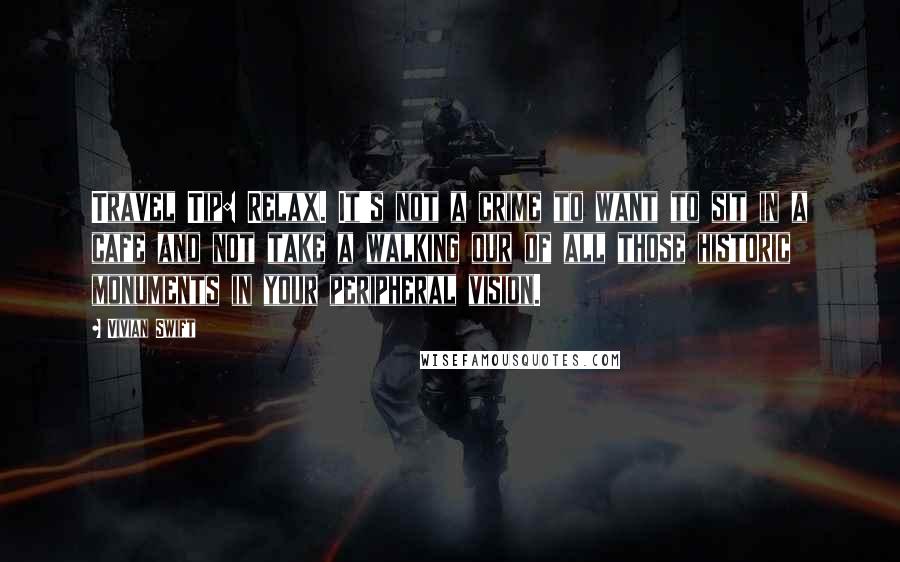 Vivian Swift Quotes: Travel Tip: Relax. It's not a crime to want to sit in a cafe and not take a walking our of all those historic monuments in your peripheral vision.
