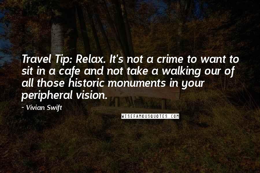 Vivian Swift Quotes: Travel Tip: Relax. It's not a crime to want to sit in a cafe and not take a walking our of all those historic monuments in your peripheral vision.