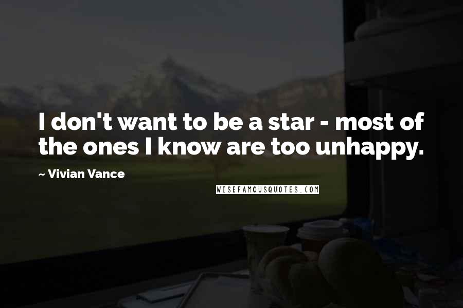 Vivian Vance Quotes: I don't want to be a star - most of the ones I know are too unhappy.