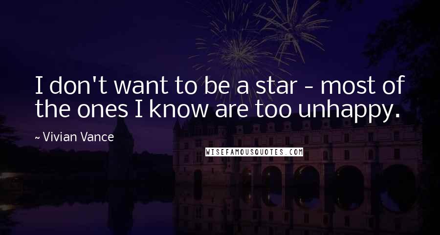 Vivian Vance Quotes: I don't want to be a star - most of the ones I know are too unhappy.