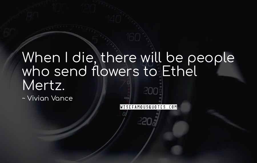 Vivian Vance Quotes: When I die, there will be people who send flowers to Ethel Mertz.