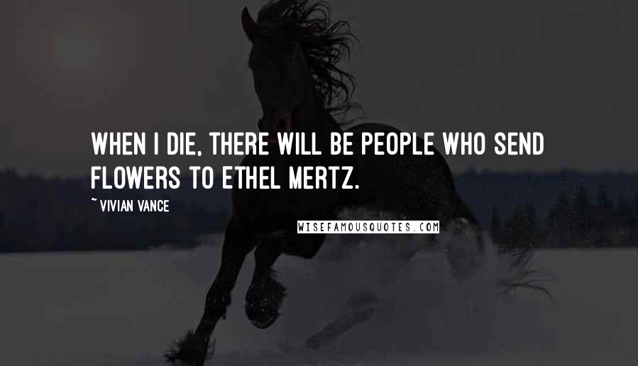 Vivian Vance Quotes: When I die, there will be people who send flowers to Ethel Mertz.