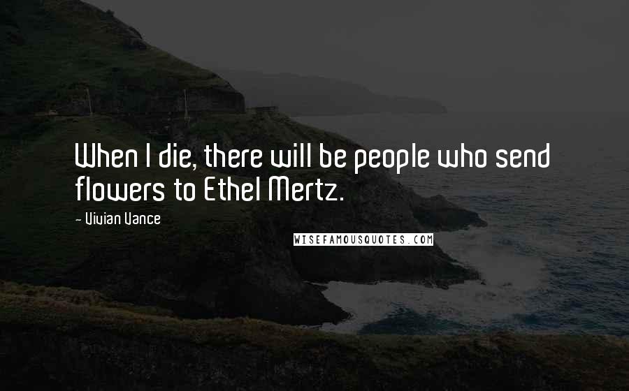 Vivian Vance Quotes: When I die, there will be people who send flowers to Ethel Mertz.