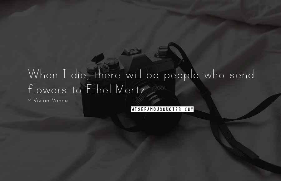 Vivian Vance Quotes: When I die, there will be people who send flowers to Ethel Mertz.