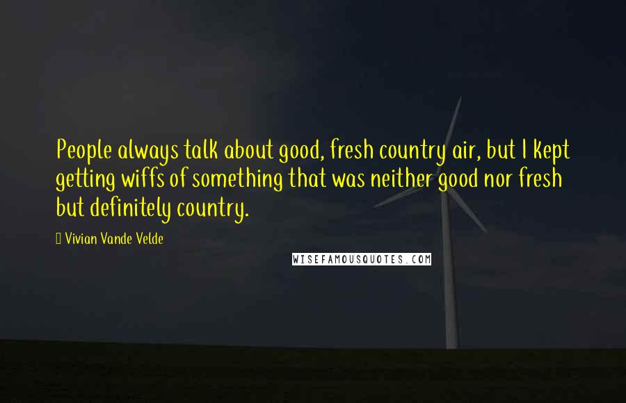 Vivian Vande Velde Quotes: People always talk about good, fresh country air, but I kept getting wiffs of something that was neither good nor fresh but definitely country.