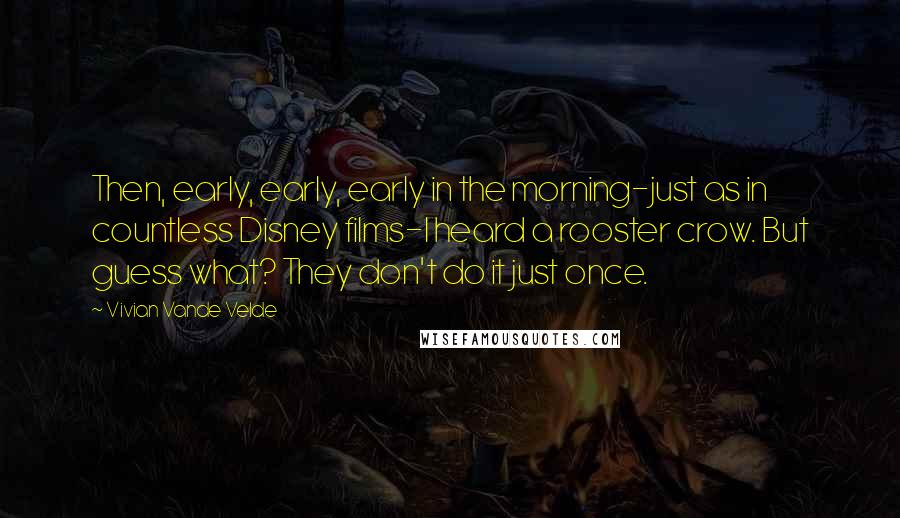 Vivian Vande Velde Quotes: Then, early, early, early in the morning-just as in countless Disney films-I heard a rooster crow. But guess what? They don't do it just once.