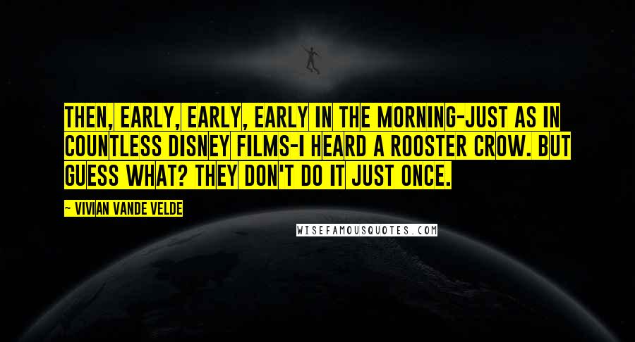 Vivian Vande Velde Quotes: Then, early, early, early in the morning-just as in countless Disney films-I heard a rooster crow. But guess what? They don't do it just once.