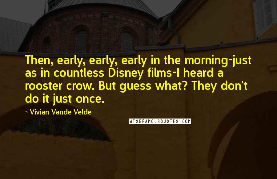 Vivian Vande Velde Quotes: Then, early, early, early in the morning-just as in countless Disney films-I heard a rooster crow. But guess what? They don't do it just once.