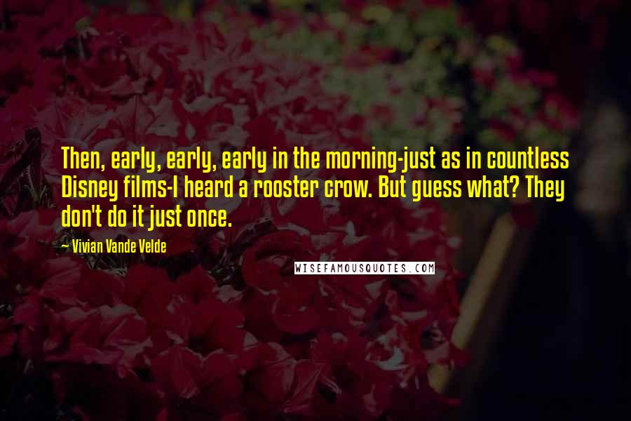 Vivian Vande Velde Quotes: Then, early, early, early in the morning-just as in countless Disney films-I heard a rooster crow. But guess what? They don't do it just once.