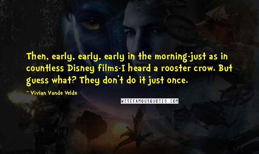 Vivian Vande Velde Quotes: Then, early, early, early in the morning-just as in countless Disney films-I heard a rooster crow. But guess what? They don't do it just once.