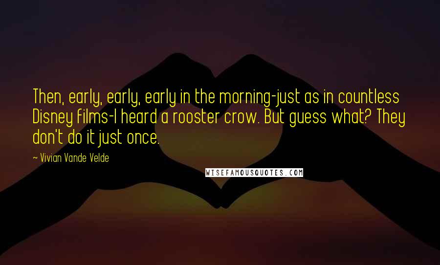 Vivian Vande Velde Quotes: Then, early, early, early in the morning-just as in countless Disney films-I heard a rooster crow. But guess what? They don't do it just once.