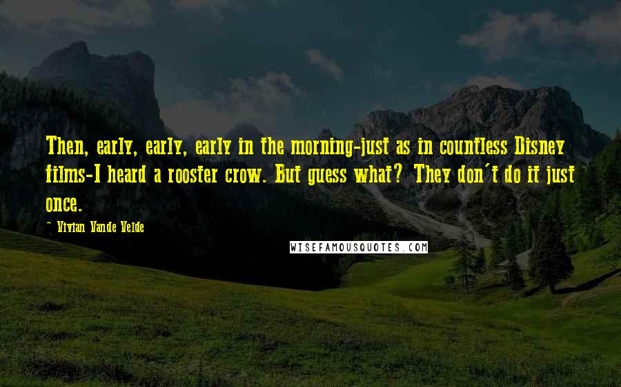 Vivian Vande Velde Quotes: Then, early, early, early in the morning-just as in countless Disney films-I heard a rooster crow. But guess what? They don't do it just once.