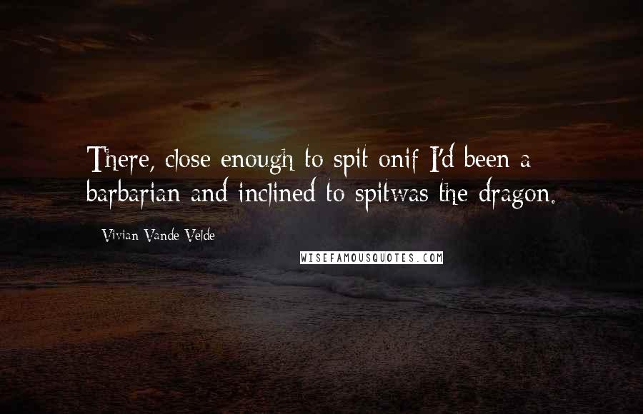 Vivian Vande Velde Quotes: There, close enough to spit onif I'd been a barbarian and inclined to spitwas the dragon.