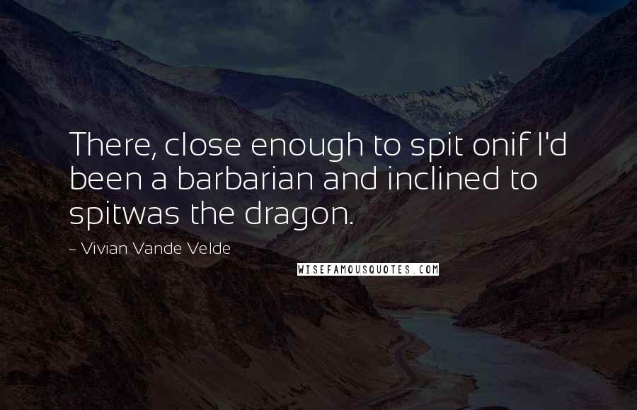 Vivian Vande Velde Quotes: There, close enough to spit onif I'd been a barbarian and inclined to spitwas the dragon.