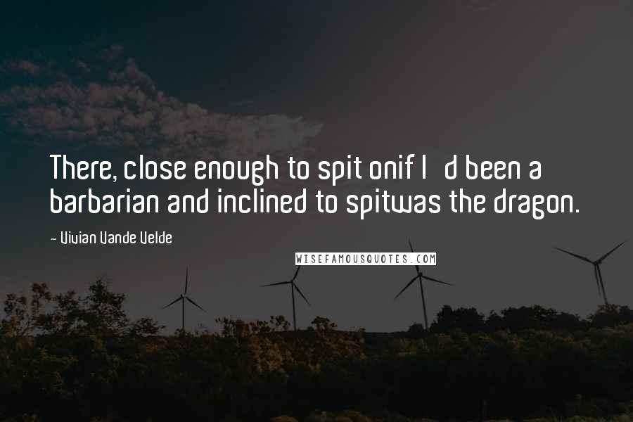 Vivian Vande Velde Quotes: There, close enough to spit onif I'd been a barbarian and inclined to spitwas the dragon.