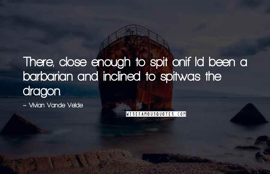 Vivian Vande Velde Quotes: There, close enough to spit onif I'd been a barbarian and inclined to spitwas the dragon.