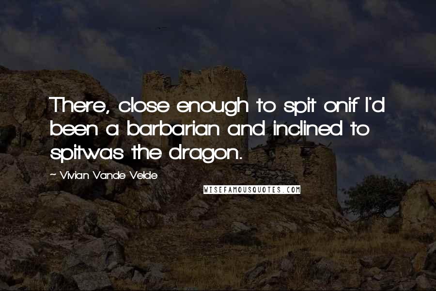 Vivian Vande Velde Quotes: There, close enough to spit onif I'd been a barbarian and inclined to spitwas the dragon.