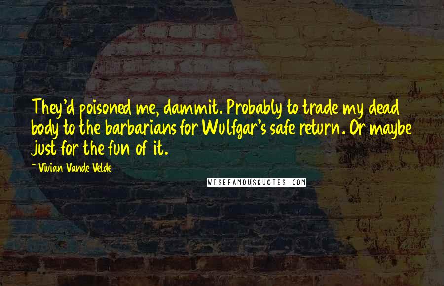 Vivian Vande Velde Quotes: They'd poisoned me, dammit. Probably to trade my dead body to the barbarians for Wulfgar's safe return. Or maybe just for the fun of it.